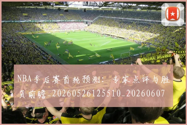 NBA季后赛首轮预测：专家点评与胜负前瞻_20260526125510_20260607160133
