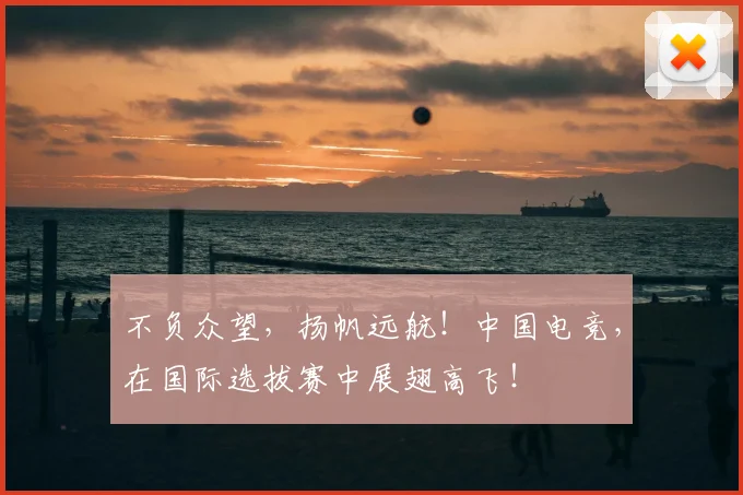 不负众望，扬帆远航！中国电竞，在国际选拔赛中展翅高飞！