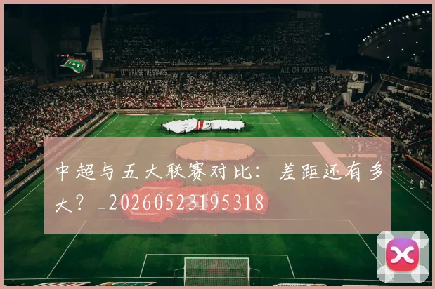 中超与五大联赛对比:差距还有多大?_20260523195318