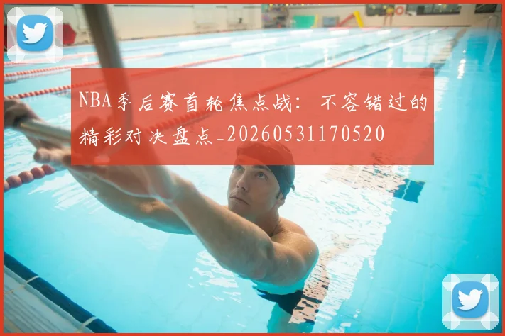 NBA季后赛首轮焦点战：不容错过的精彩对决盘点_20260531170520