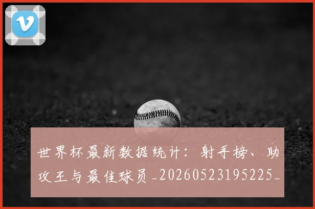 世界杯最新数据统计：射手榜、助攻王与最佳球员_20260523195225_20260607160428