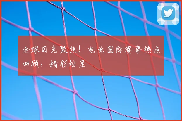 全球目光聚焦!电竞国际赛事热点回顾,精彩纷呈