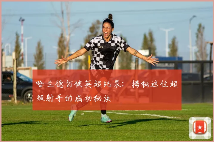 哈兰德打破英超纪录：揭秘这位超级射手的成功秘诀