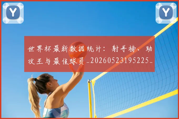 世界杯最新数据统计：射手榜、助攻王与最佳球员_20260523195225_20260607160428