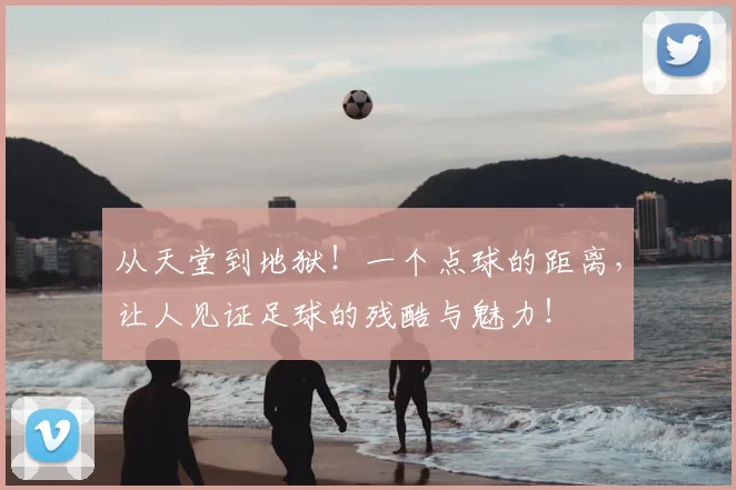 从天堂到地狱！一个点球的距离，让人见证足球的残酷与魅力！