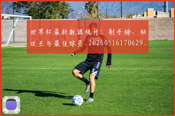 世界杯最新数据统计：射手榜、助攻王与最佳球员_20260516170629_20260607160428