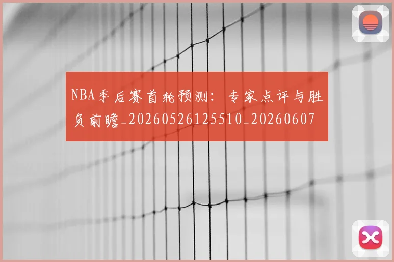 NBA季后赛首轮预测：专家点评与胜负前瞻_20260526125510_20260607160133