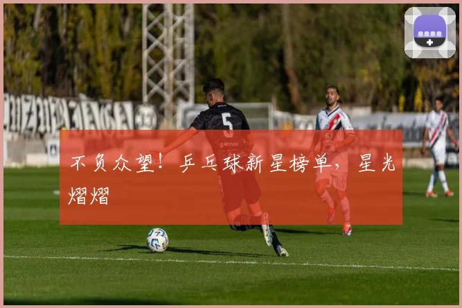 不负众望！乒乓球新星榜单，星光熠熠