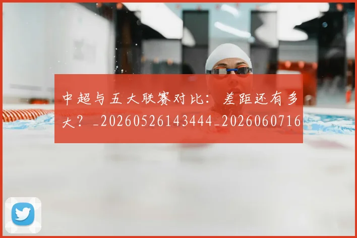 中超与五大联赛对比:差距还有多大?_20260526143444_20260607160653