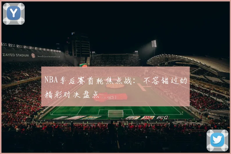NBA季后赛首轮焦点战:不容错过的精彩对决盘点