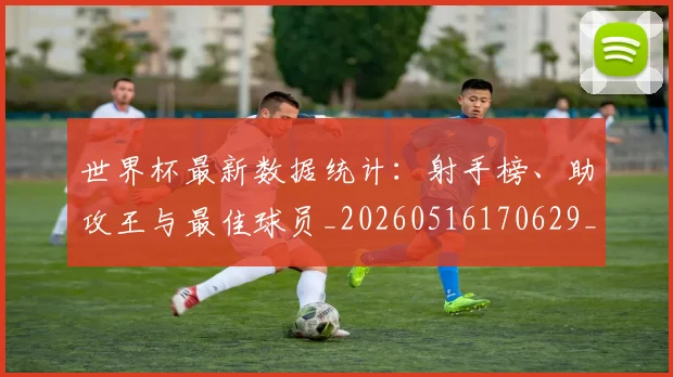 世界杯最新数据统计：射手榜、助攻王与最佳球员_20260516170629_20260607160428